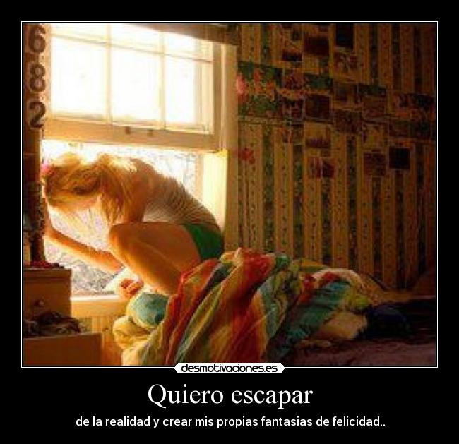 Quiero escapar - de la realidad y crear mis propias fantasias de felicidad..