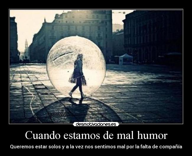 Cuando estamos de mal humor - Queremos estar solos y a la vez nos sentimos mal por la falta de compañía