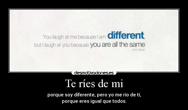 Te ríes de mi - porque soy diferente, pero yo me río de tí,
porque eres igual que todos.