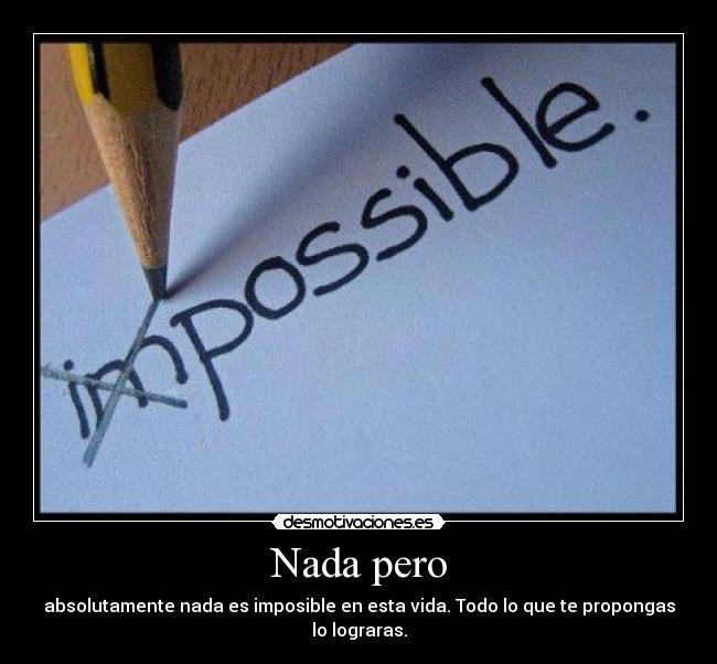 Nada pero - absolutamente nada es imposible en esta vida. Todo lo que te propongas lo lograras.