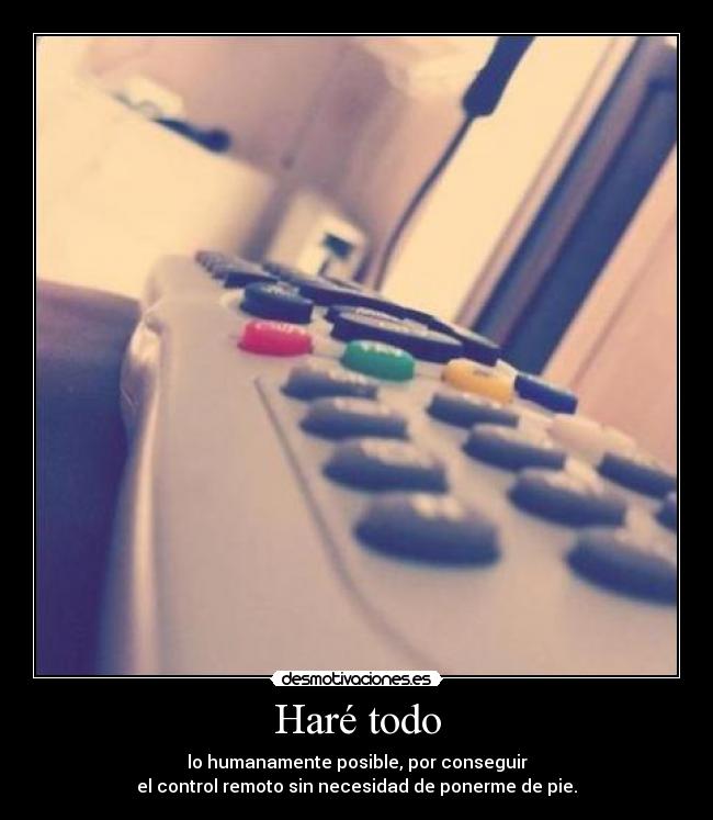 Haré todo - lo humanamente posible, por conseguir
el control remoto sin necesidad de ponerme de pie.