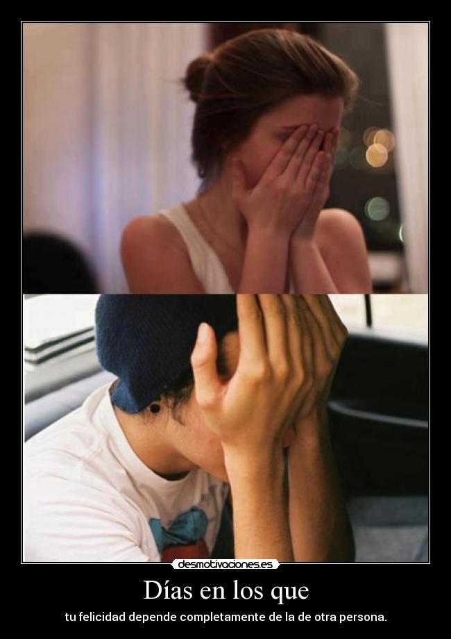 Días en los que - tu felicidad depende completamente de la de otra persona.