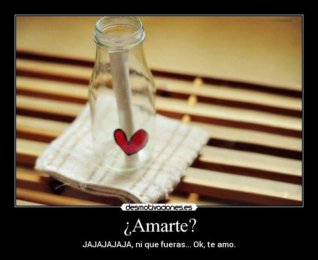 ¿Amarte? - JAJAJAJAJA, ni que fueras... Ok, te amo.