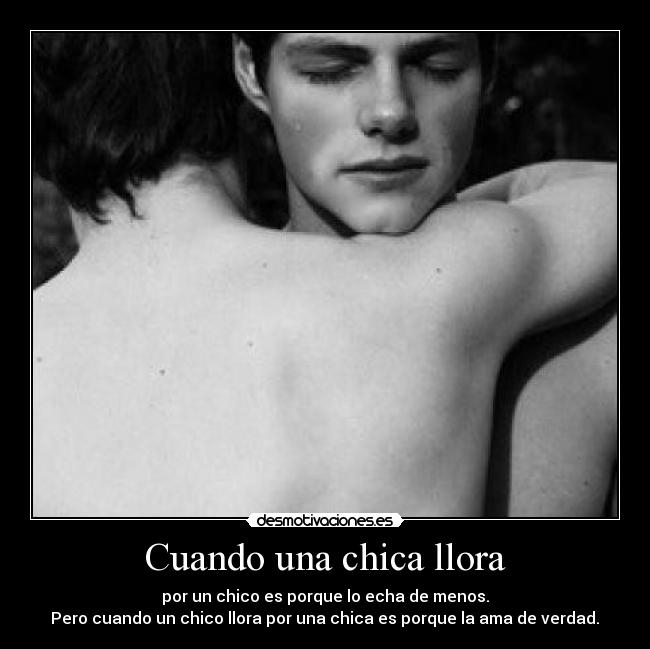 Cuando una chica llora - por un chico es porque lo echa de menos.
Pero cuando un chico llora por una chica es porque la ama de verdad.♥