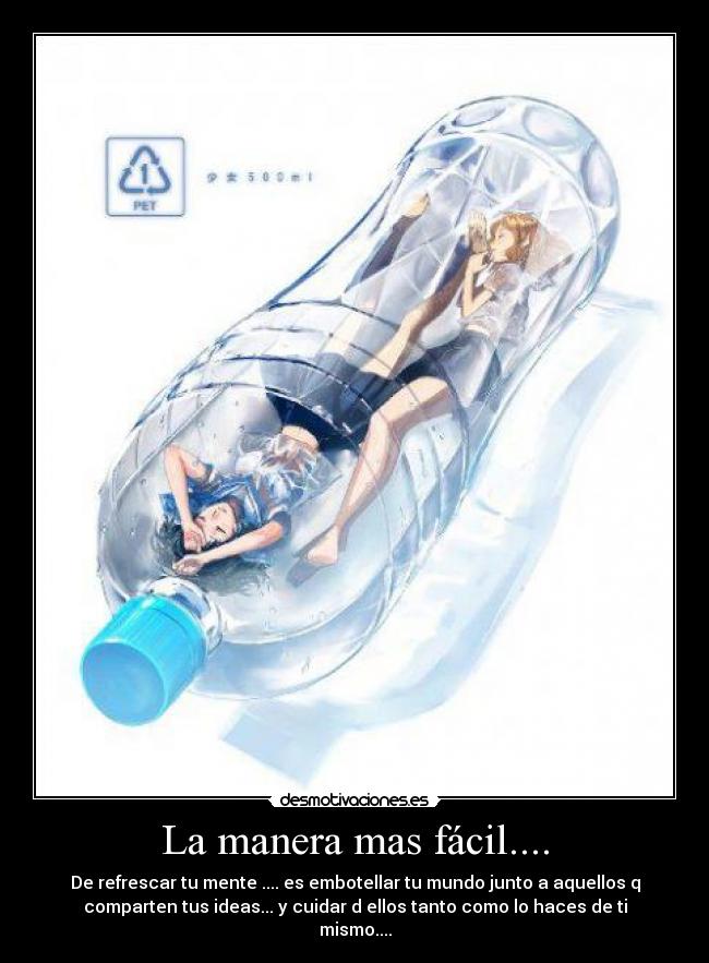 La manera mas fácil.... - De refrescar tu mente .... es embotellar tu mundo junto a aquellos q
comparten tus ideas... y cuidar d ellos tanto como lo haces de ti
mismo....