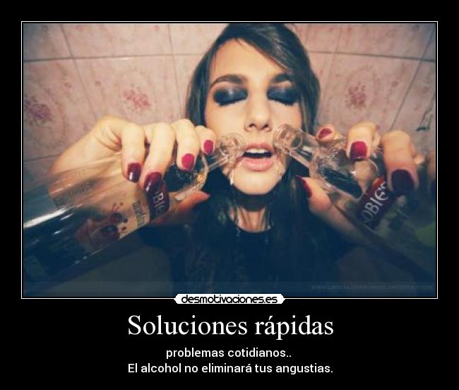 Soluciones rápidas - problemas cotidianos.. 
El alcohol no eliminará tus angustias.