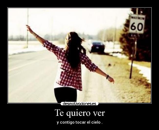 Te quiero ver - y contigo tocar el cielo .