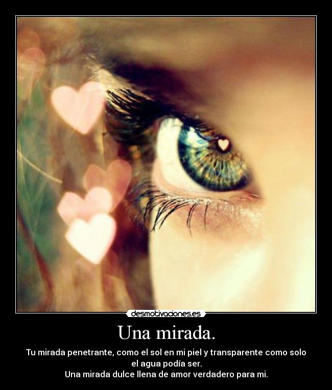 Una mirada. - Tu mirada penetrante, como el sol en mi piel y transparente como solo
el agua podía ser.
Una mirada dulce llena de amor verdadero para mi.