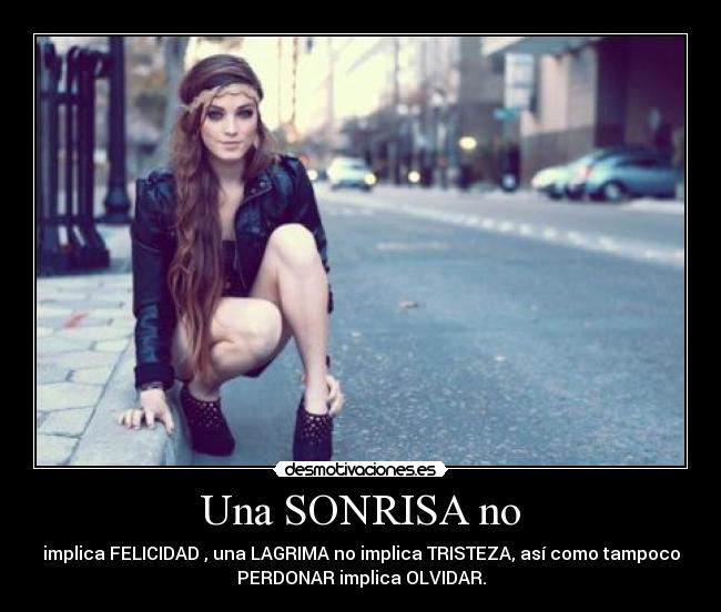 Una SONRISA no - implica FELICIDAD , una LAGRIMA no implica TRISTEZA, así como tampoco
PERDONAR implica OLVIDAR.