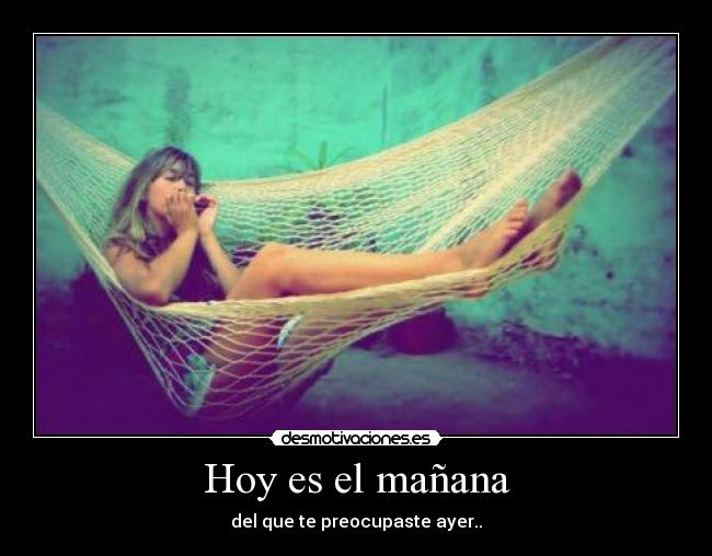 Hoy es el mañana - del que te preocupaste ayer..