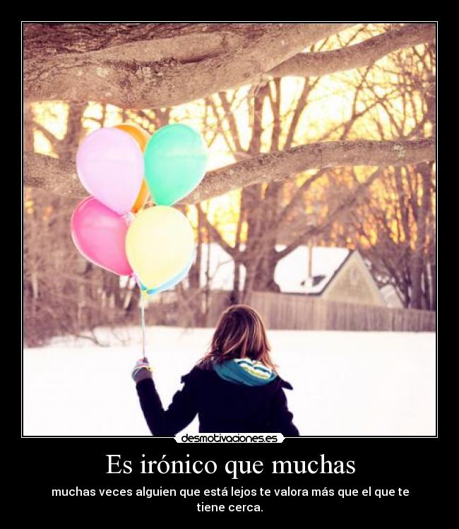 Es irónico que muchas - muchas veces alguien que está lejos te valora más que el que te tiene cerca.