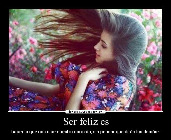 Ser feliz es - hacer lo que nos dice nuestro corazón, sin pensar que dirán los demás~