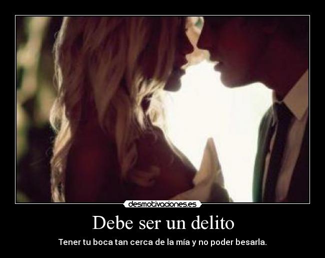 Debe ser un delito - Tener tu boca tan cerca de la mía y no poder besarla.