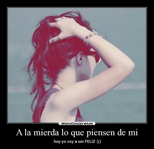 A la mierda lo que piensen de mi - hoy yo voy a ser FELIZ :);)