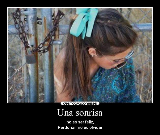 Una sonrisa - no es ser feliz,
Perdonar no es olvidar