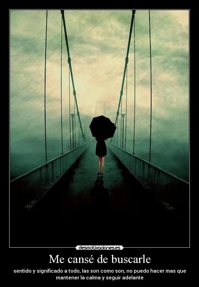 Me cansé de buscarle - sentido y significado a todo, las son como son, no puedo hacer mas que
mantener la calma y seguir adelante