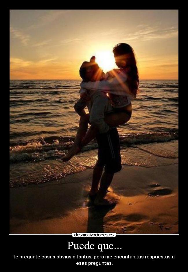 Puede que... - te pregunte cosas obvias o tontas, pero me encantan tus respuestas a
esas preguntas.