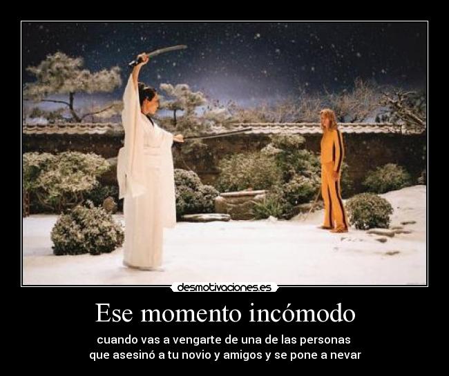 Ese momento incómodo - cuando vas a vengarte de una de las personas 
que asesinó a tu novio y amigos y se pone a nevar