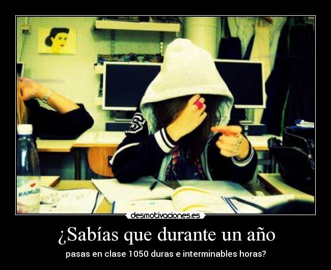 ¿Sabías que durante un año - pasas en clase 1050 duras e interminables horas?