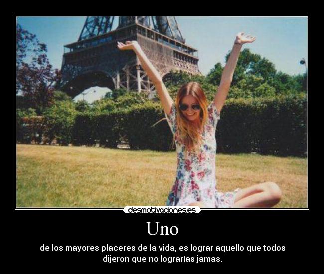 Uno - de los mayores placeres de la vida, es lograr aquello que todos
dijeron que no lograrías jamas.