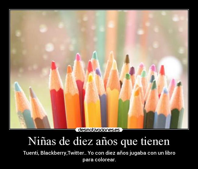 Niñas de diez años que tienen - Tuenti, Blackberry,Twitter.. Yo con diez años jugaba con un libro para colorear.