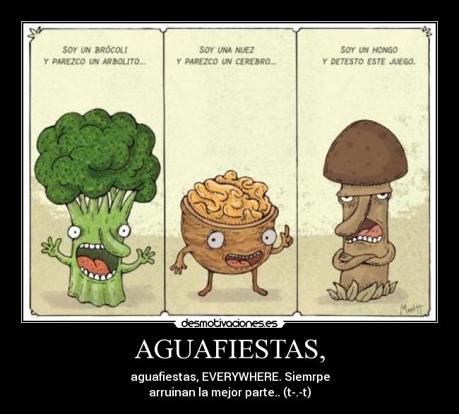 AGUAFIESTAS, - aguafiestas, EVERYWHERE. Siemrpe
arruinan la mejor parte.. (t-.-t)