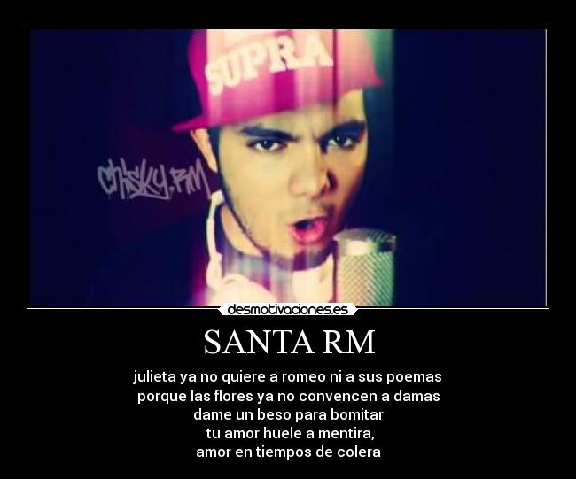 SANTA RM - julieta ya no quiere a romeo ni a sus poemas
porque las flores ya no convencen a damas
dame un beso para bomitar
 tu amor huele a mentira,
amor en tiempos de colera