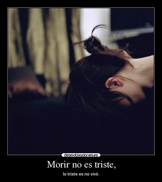 Morir no es triste, - lo triste es no vivir.