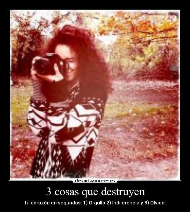 3 cosas que destruyen - tu corazón en segundos: 1) Orgullo 2) Indiferencia y 3) Olvido.