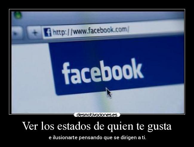 Ver los estados de quien te gusta - e ilusionarte pensando que se dirigen a ti.
