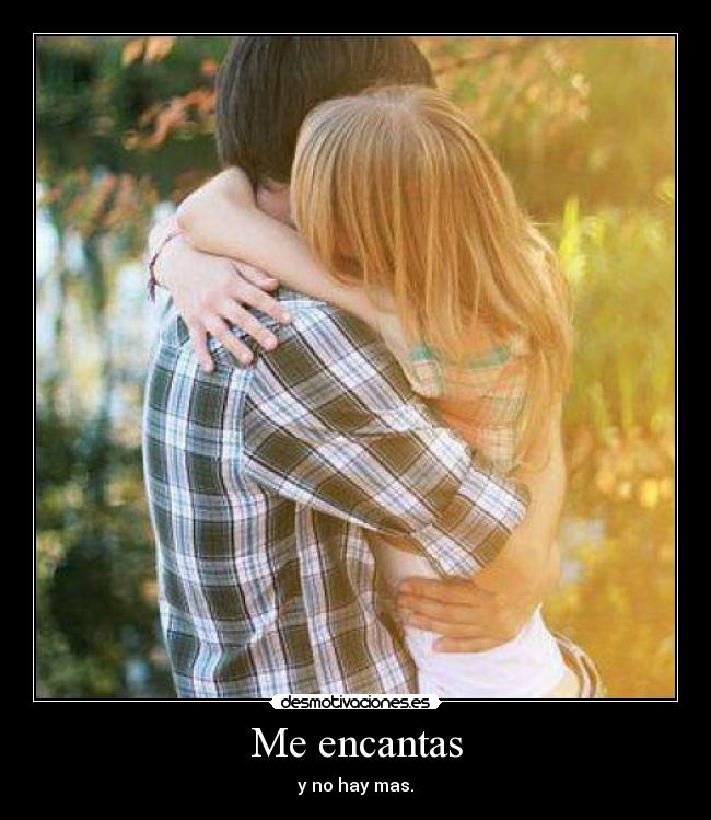Me encantas - y no hay mas.