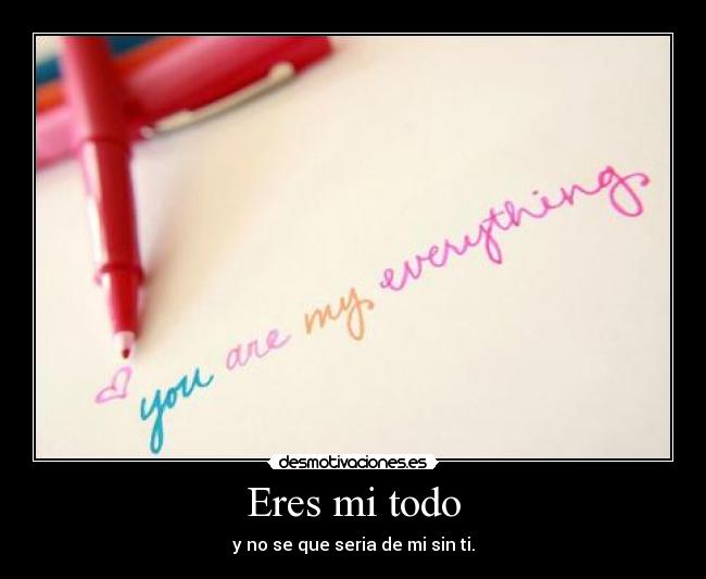 Eres mi todo - y no se que seria de mi sin ti.