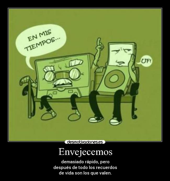 Envejecemos - demasiado rápido, pero
después de todo los recuerdos
de vida son los que valen.