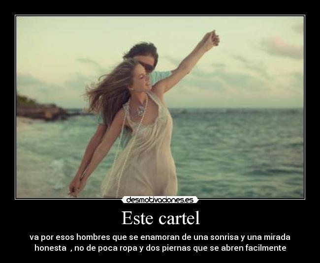 Este cartel - va por esos hombres que se enamoran de una sonrisa y una mirada
honesta , no de poca ropa y dos piernas que se abren facilmente