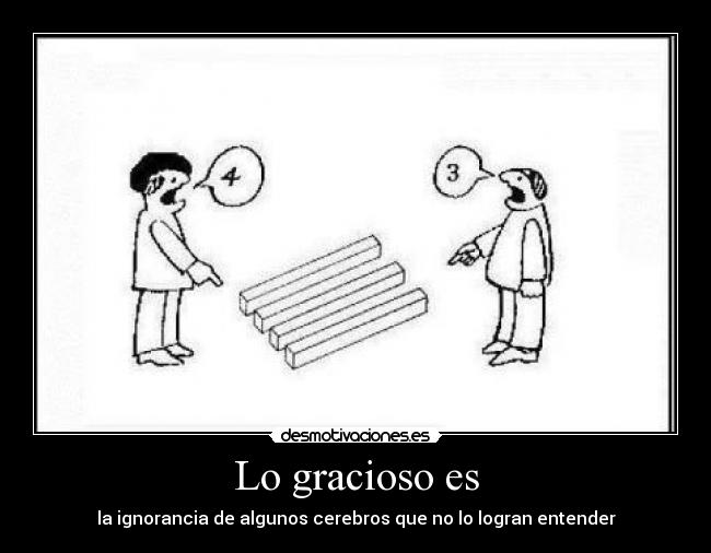 Lo gracioso es - la ignorancia de algunos cerebros que no lo logran entender