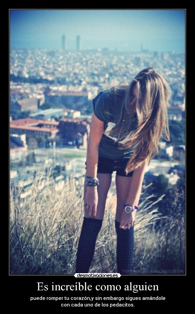 Es increíble como alguien - puede romper tu corazón,y sin embargo sigues amándole
con cada uno de los pedacitos.
