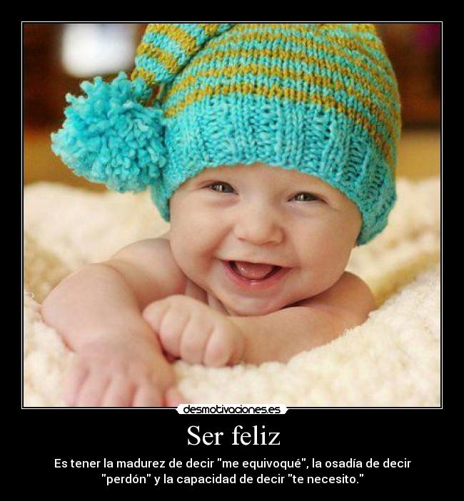 Ser feliz - Es tener la madurez de decir me equivoqué, la osadía de decir
perdón y la capacidad de decir te necesito.