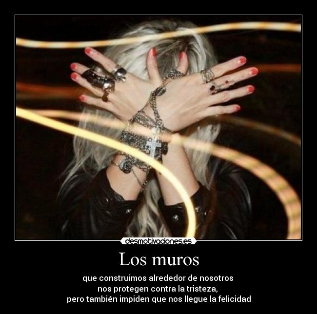Los muros - que construimos alrededor de nosotros 
nos protegen contra la tristeza, 
pero también impiden que nos llegue la felicidad