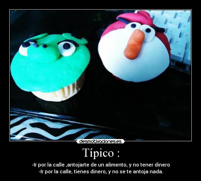 Típico : - -Ir por la calle ,antojarte de un alimento, y no tener dinero
-Ir por la calle, tienes dinero, y no se te antoja nada.