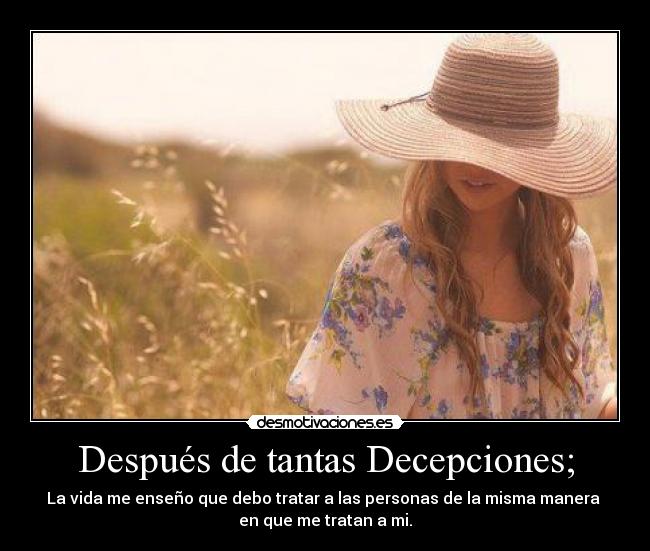 Después de tantas Decepciones; - La vida me enseño que debo tratar a las personas de la misma manera
en que me tratan a mi.