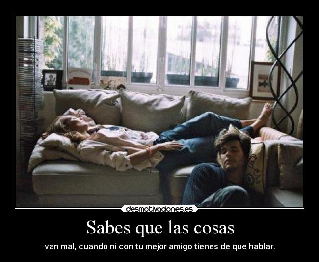 Sabes que las cosas - van mal, cuando ni con tu mejor amigo tienes de que hablar.