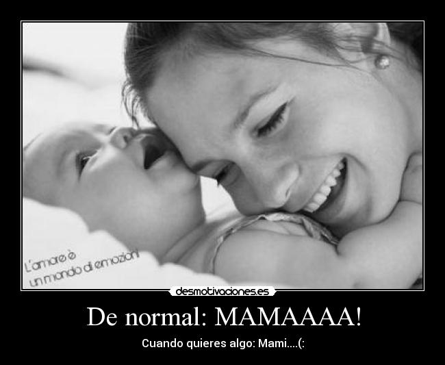 De normal: MAMAAAA! - Cuando quieres algo: Mami....(: