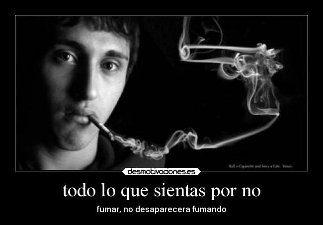 todo lo que sientas por no - fumar, no desaparecera fumando