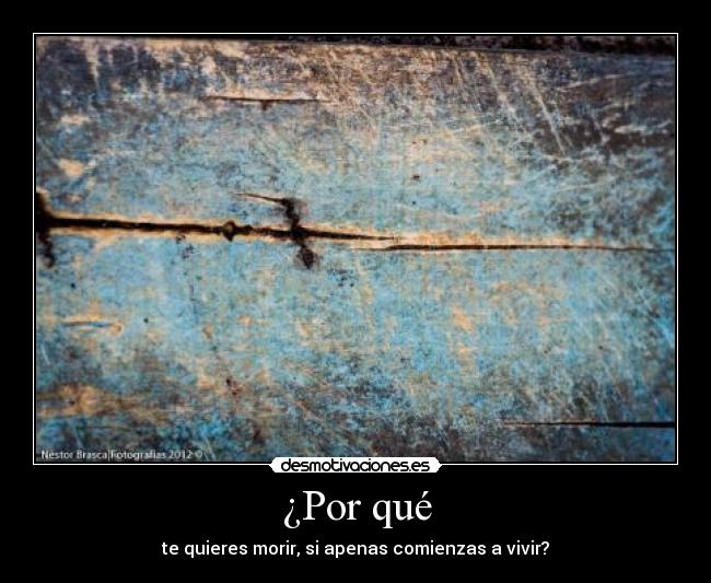 ¿Por qué - te quieres morir, si apenas comienzas a vivir?