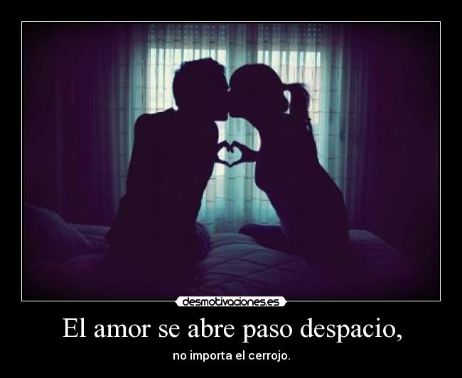 El amor se abre paso despacio, - no importa el cerrojo.