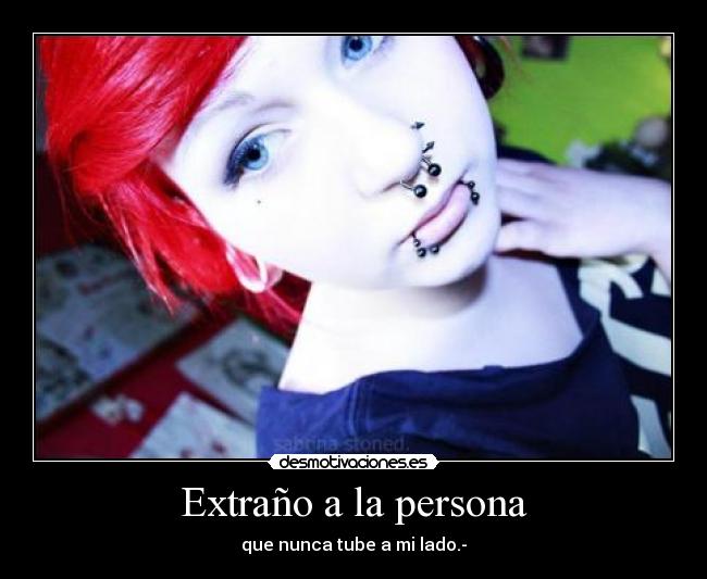 Extraño a la persona - que nunca tube a mi lado.-