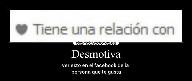 Desmotiva - ver esto en el facebook de la
persona que te gusta
