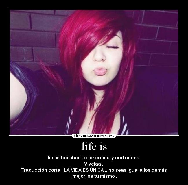 life is - life is too short to be ordinary and normal
Vivelaa ..
Traducción corta : LA VIDA ES ÚNICA .. no seas igual a los demás
,mejor, se tu mismo .