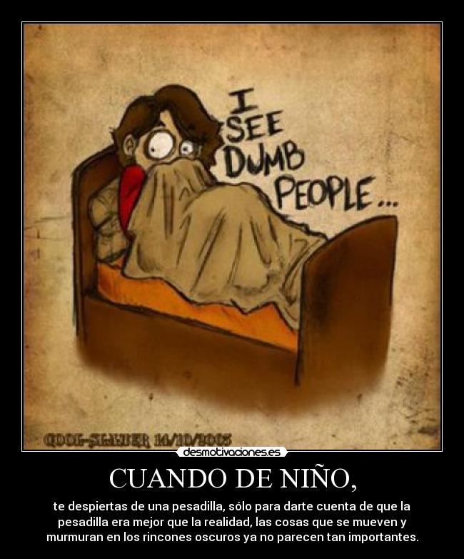 CUANDO DE NIÑO, - te despiertas de una pesadilla, sólo para darte cuenta de que la
pesadilla era mejor que la realidad, las cosas que se mueven y
murmuran en los rincones oscuros ya no parecen tan importantes.