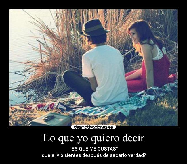 Lo que yo quiero decir - ES QUE ME GUSTAS
que alivio sientes después de sacarlo verdad?